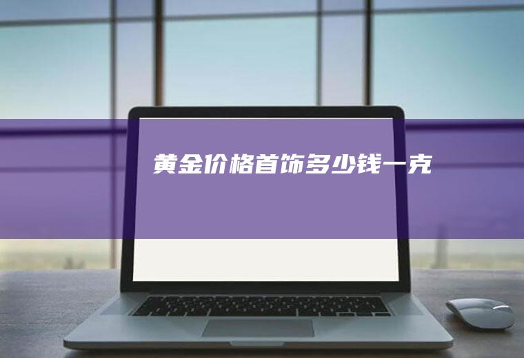 黄金价格首饰多少钱一克