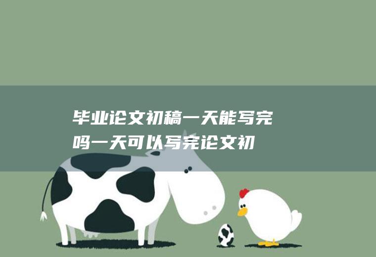 毕业论文初稿一天能写完吗(一天可以写完论文初稿吗)