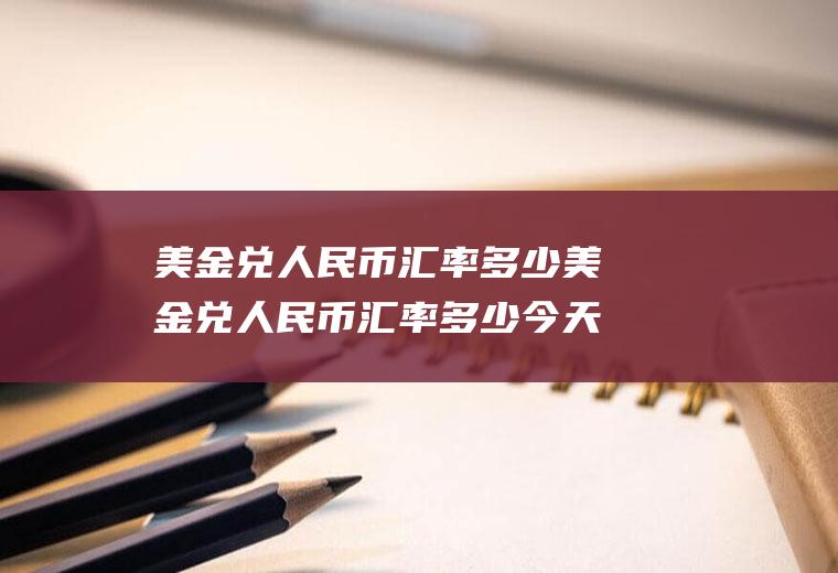 美金兑人民币汇率多少美金兑人民币汇率多少今天