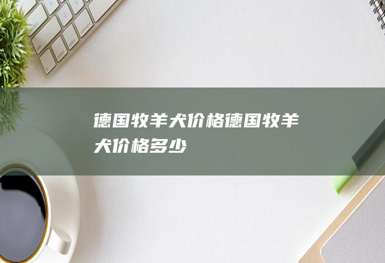 德国牧羊犬价格(德国牧羊犬价格多少)