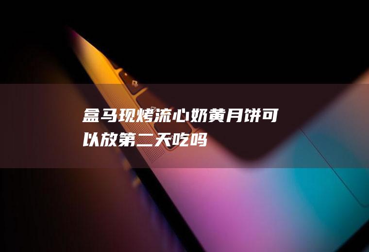盒马现烤流心奶黄月饼可以放第二天吃吗