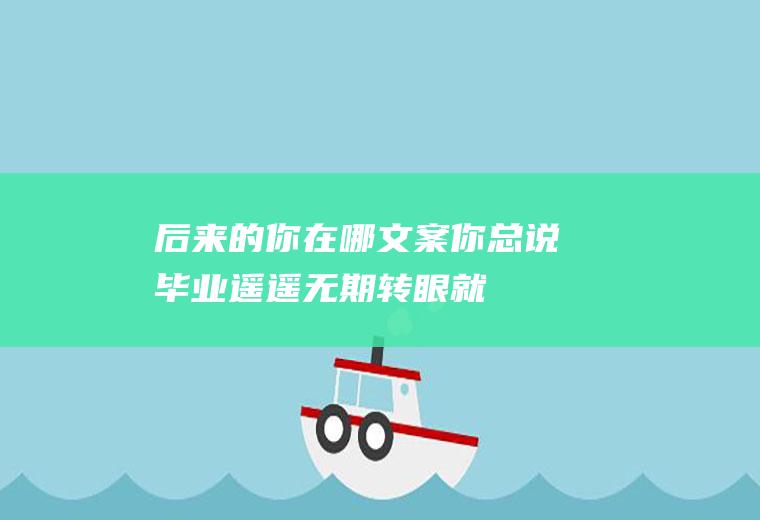 后来的你在哪文案：你总说毕业遥遥无期,转眼就各奔东西