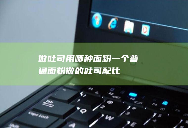 做吐司用哪种面粉(一个普通面粉做的吐司配比)