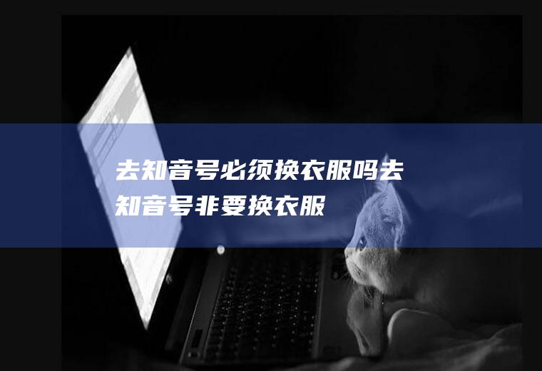 去知音号必须换衣服吗(去知音号非要换衣服)