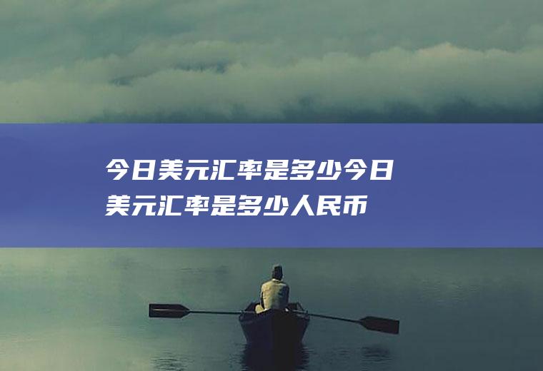 今日美元汇率是多少今日美元汇率是多少人民币