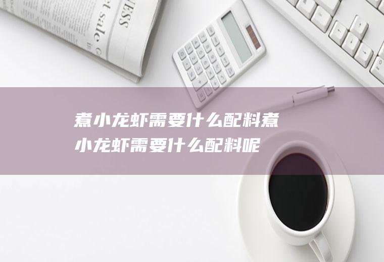 煮小龙虾需要什么配料,煮小龙虾需要什么配料呢