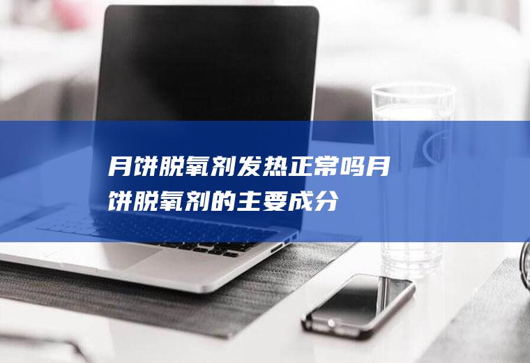 月饼脱氧剂发热正常吗(月饼脱氧剂的主要成分)