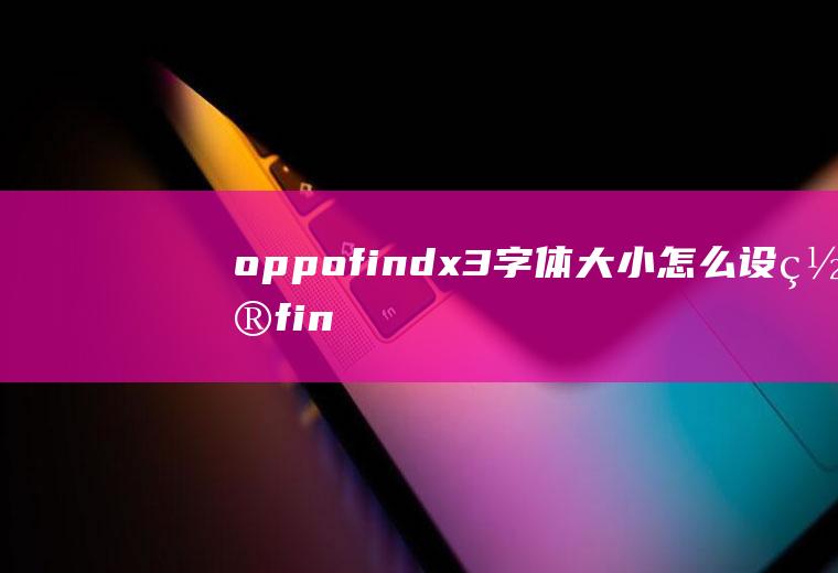 oppofindx3字体大小怎么设置,findx3pro骂声一片？