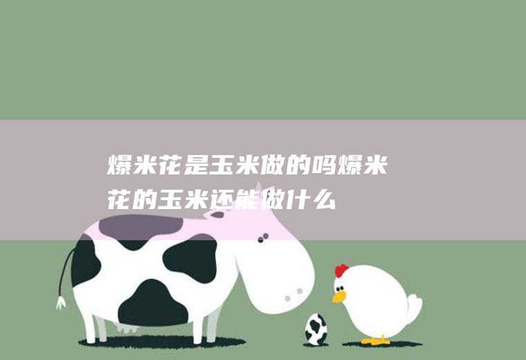 爆米花是玉米做的吗,爆米花的玉米还能做什么