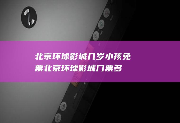 北京环球影城几岁小孩免票(北京环球影城门票多少钱)