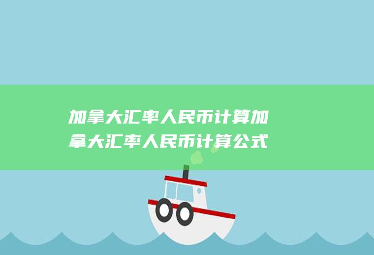加拿大汇率人民币计算加拿大汇率人民币计算公式