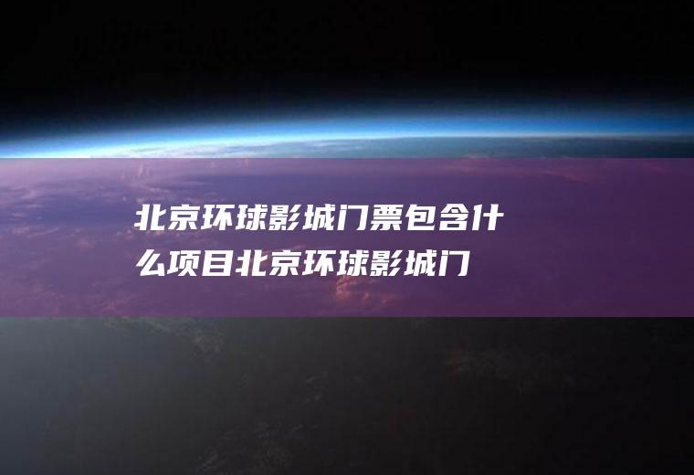 北京环球影城门票包含什么项目(北京环球影城门票价格大概)