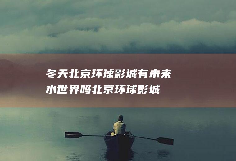 冬天北京环球影城有未来水世界吗(北京环球影城度假区)