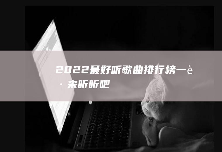 2022最好听歌曲排行榜,一起来听听吧!