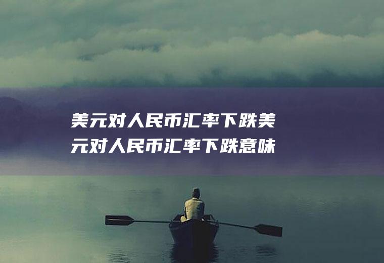 美元对人民币汇率下跌美元对人民币汇率下跌意味着什么
