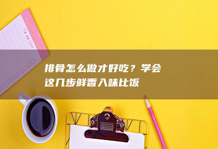 排骨怎么做才好吃？学会这几步,鲜香入味,比饭店做的还好吃