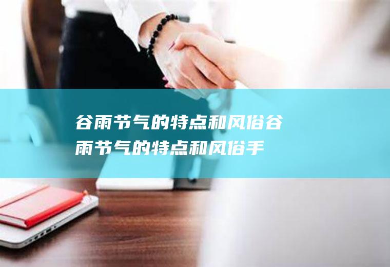 谷雨节气的特点和风俗(谷雨节气的特点和风俗手抄报)