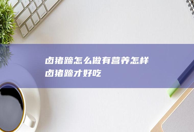 卤猪蹄怎么做有营养(怎样卤猪蹄才好吃)
