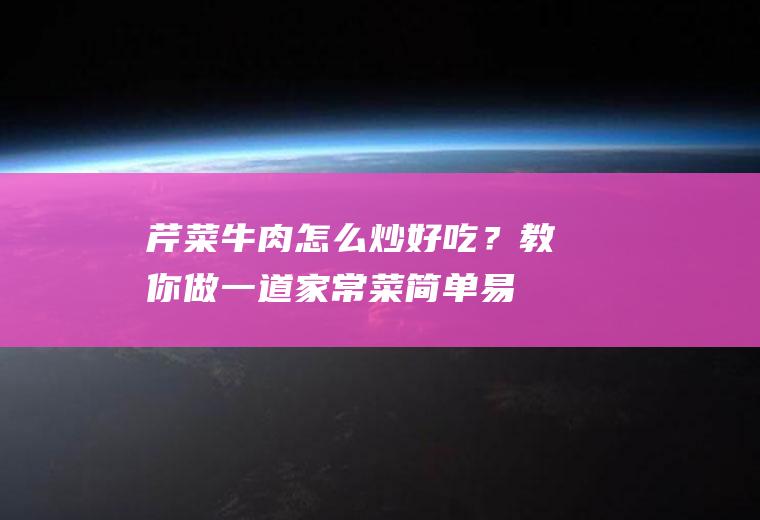 芹菜牛肉怎么炒好吃？教你做一道家常菜,简单易学,学会不用谢!