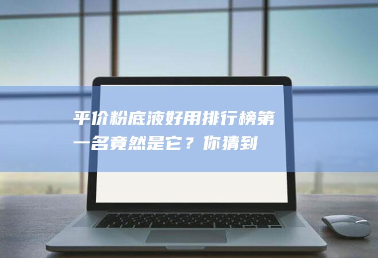 平价粉底液好用排行榜!第一名竟然是它？你猜到了吗？