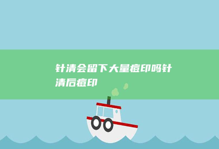 针清会留下大量痘印吗(针清后痘印)