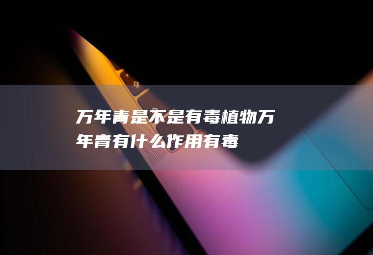 万年青是不是有毒植物(万年青有什么作用,有毒吗?)