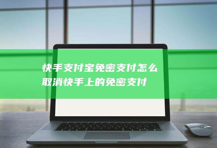 快手支付宝免密支付怎么取消,快手上的免密支付怎么取消