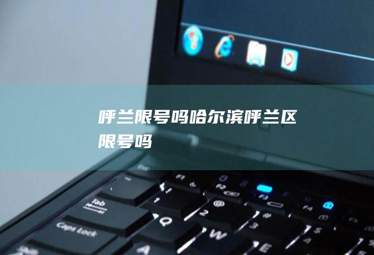 呼兰限号吗哈尔滨呼兰区限号吗
