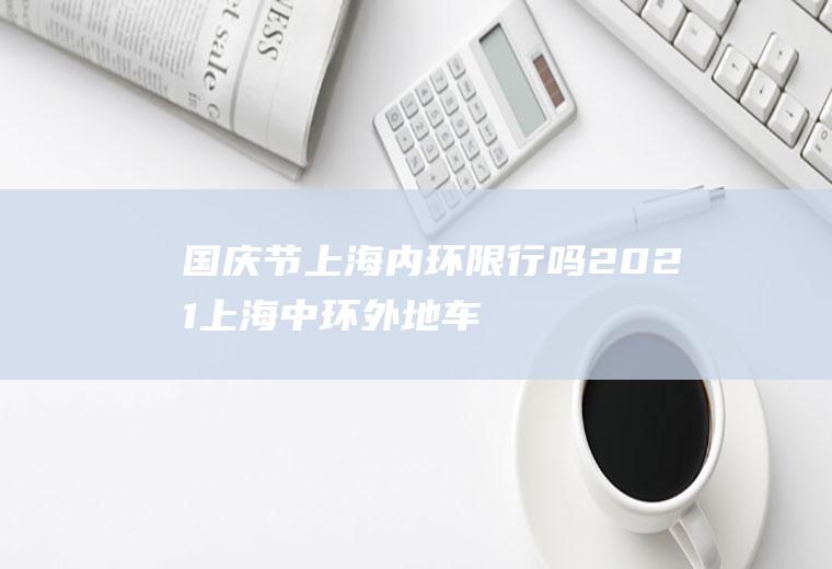 国庆节上海内环限行吗2021(上海中环外地车限行时间2021)