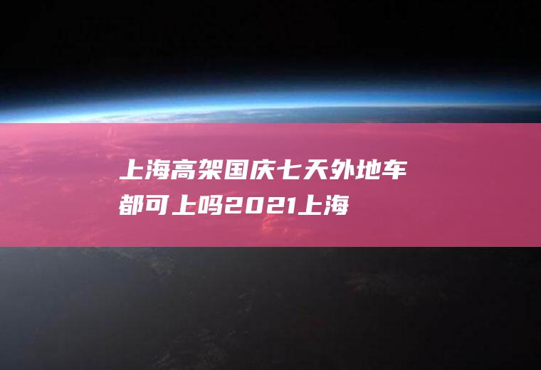 上海高架国庆七天外地车都可上吗2021(上海外地车周六日可以上高架吗)