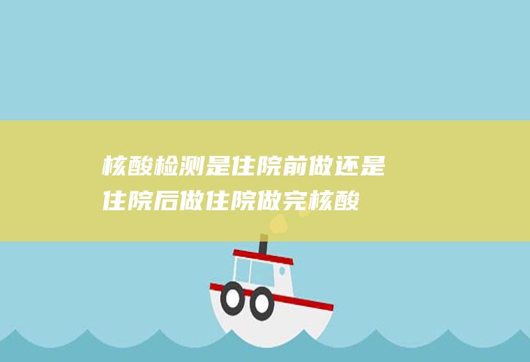 核酸检测是住院前做还是住院后做(住院做完核酸检测就可以住院吗)