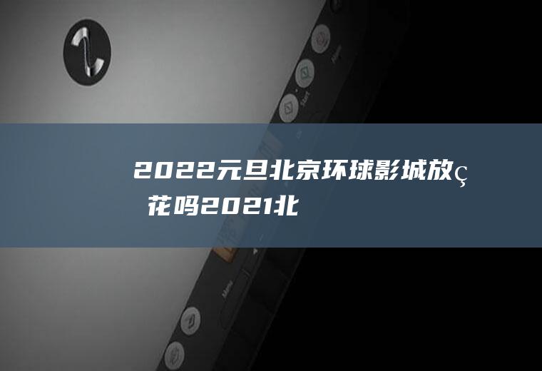 2022元旦北京环球影城放烟花吗(2021北京跨年哪里可以看烟花)
