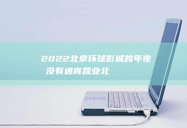 2022北京环球影城跨年夜有没有通宵营业(北京环球影城什么时候试营业)