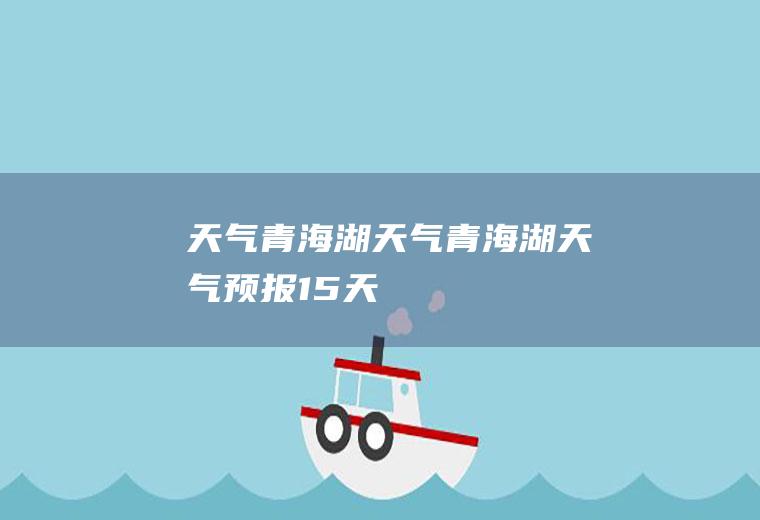 天气青海湖天气青海湖天气预报15天