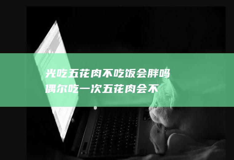 光吃五花肉不吃饭会胖吗(偶尔吃一次五花肉会不会胖)
