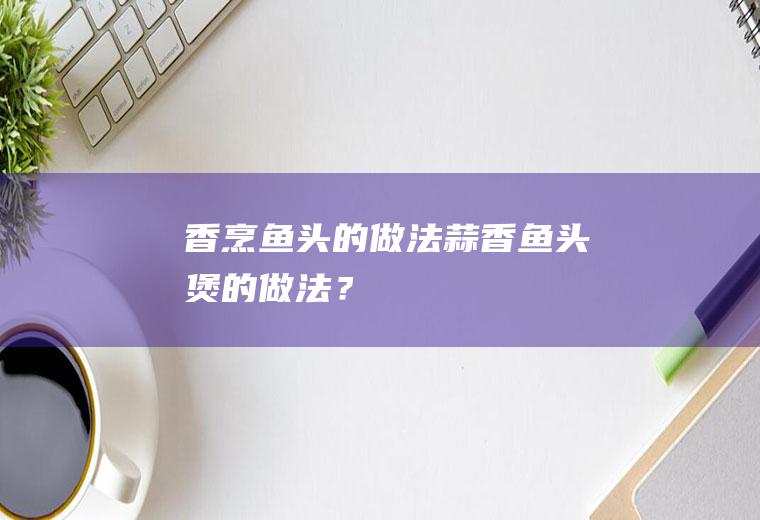 香烹鱼头的做法（蒜香鱼头煲的做法？）