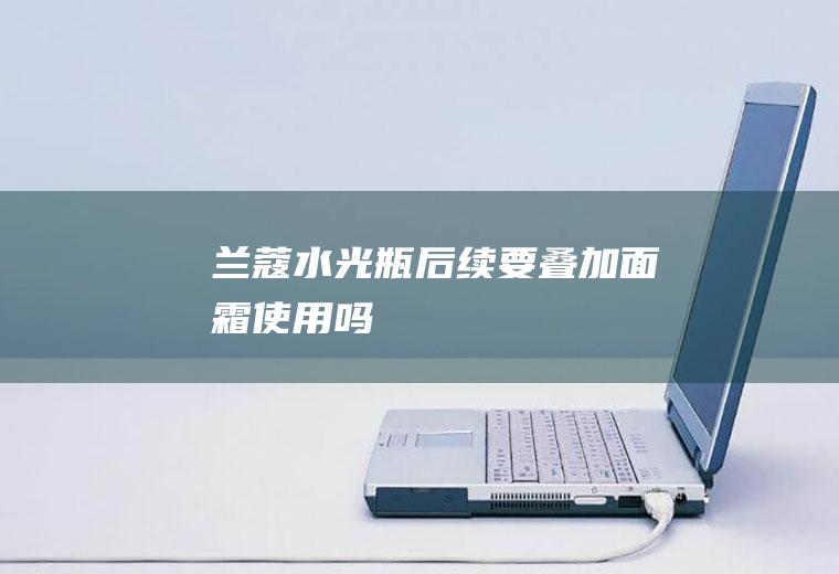 兰蔻水光瓶后续要叠加面霜使用吗
