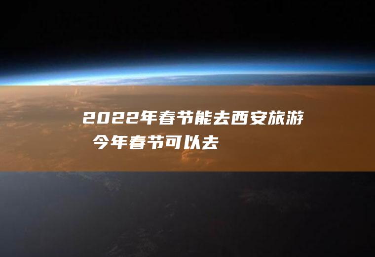 2022年春节能去西安旅游吗(今年春节可以去西安吗)