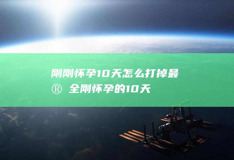 刚刚怀孕10天怎么打掉最安全(刚怀孕的10天怎么打掉孩子)
