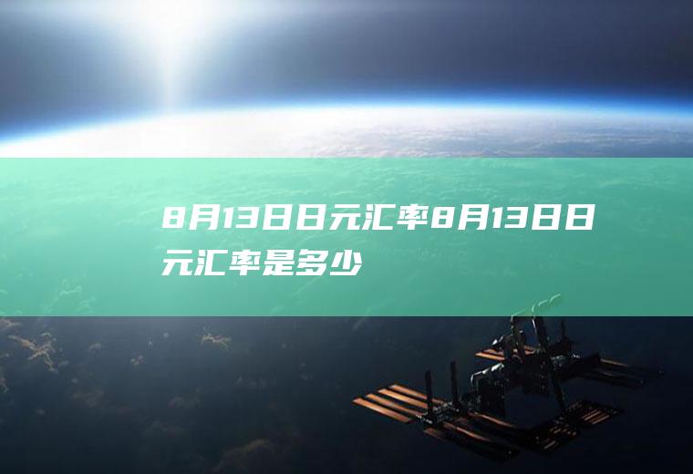 8月13日日元汇率8月13日日元汇率是多少