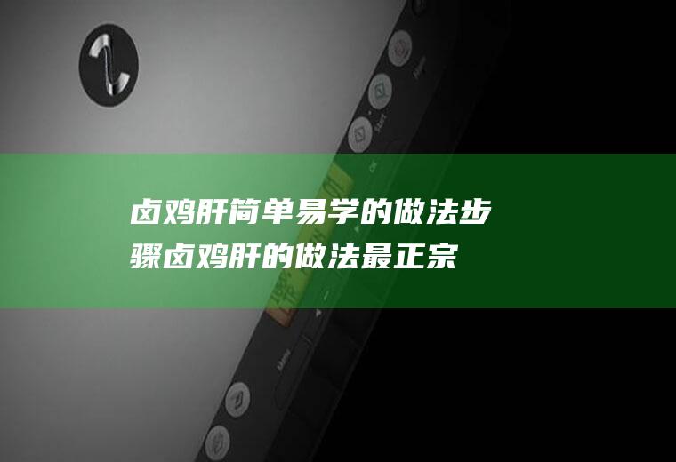 卤鸡肝简单易学的做法步骤(卤鸡肝的做法最正宗的做法窍门)