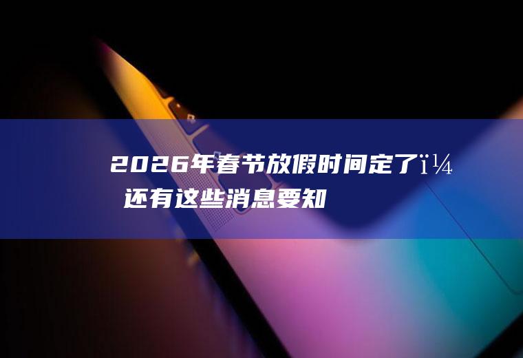 2026年春节放假时间定了？还有这些消息要知道!