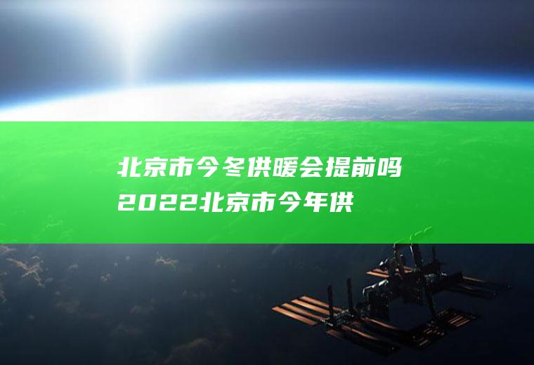 北京市今冬供暖会提前吗2022(北京市今年供暖提前吗?)