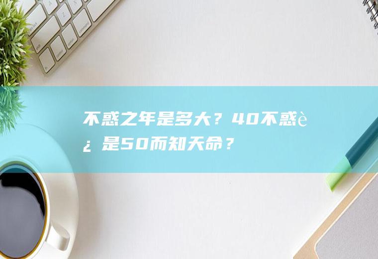 不惑之年是多大？40不惑,还是50而知天命？