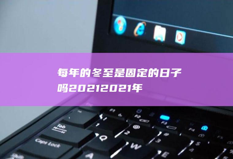 每年的冬至是固定的日子吗2021(2021年的冬至是几月几日)