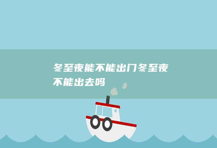 冬至夜能不能出门(冬至夜不能出去吗)