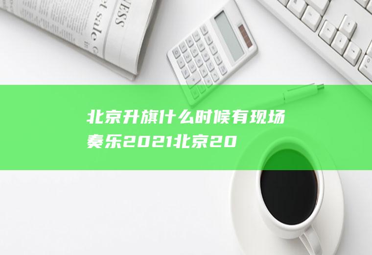北京升旗什么时候有现场奏乐2021(北京2021年元旦升旗时间)