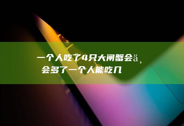 一个人吃了4只大闸蟹会不会多了(一个人能吃几只大闸蟹)