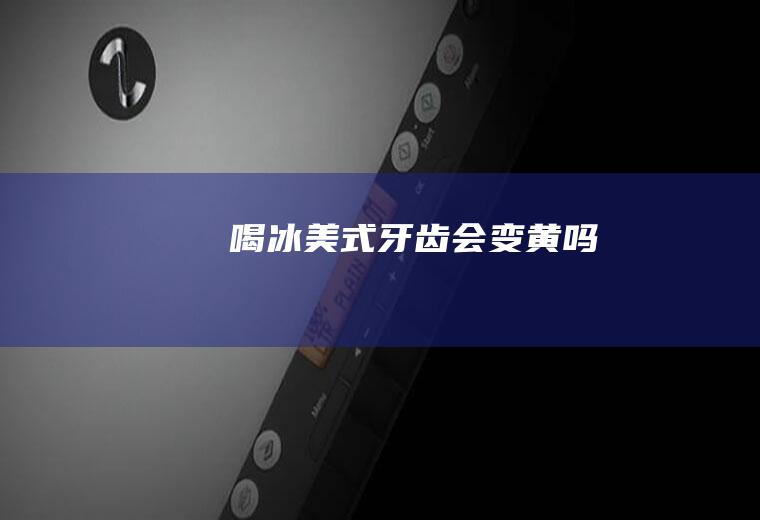 喝冰美式牙齿会变黄吗