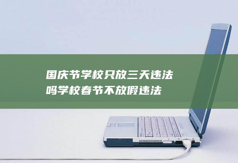 国庆节学校只放三天违法吗(学校春节不放假违法还是违规)